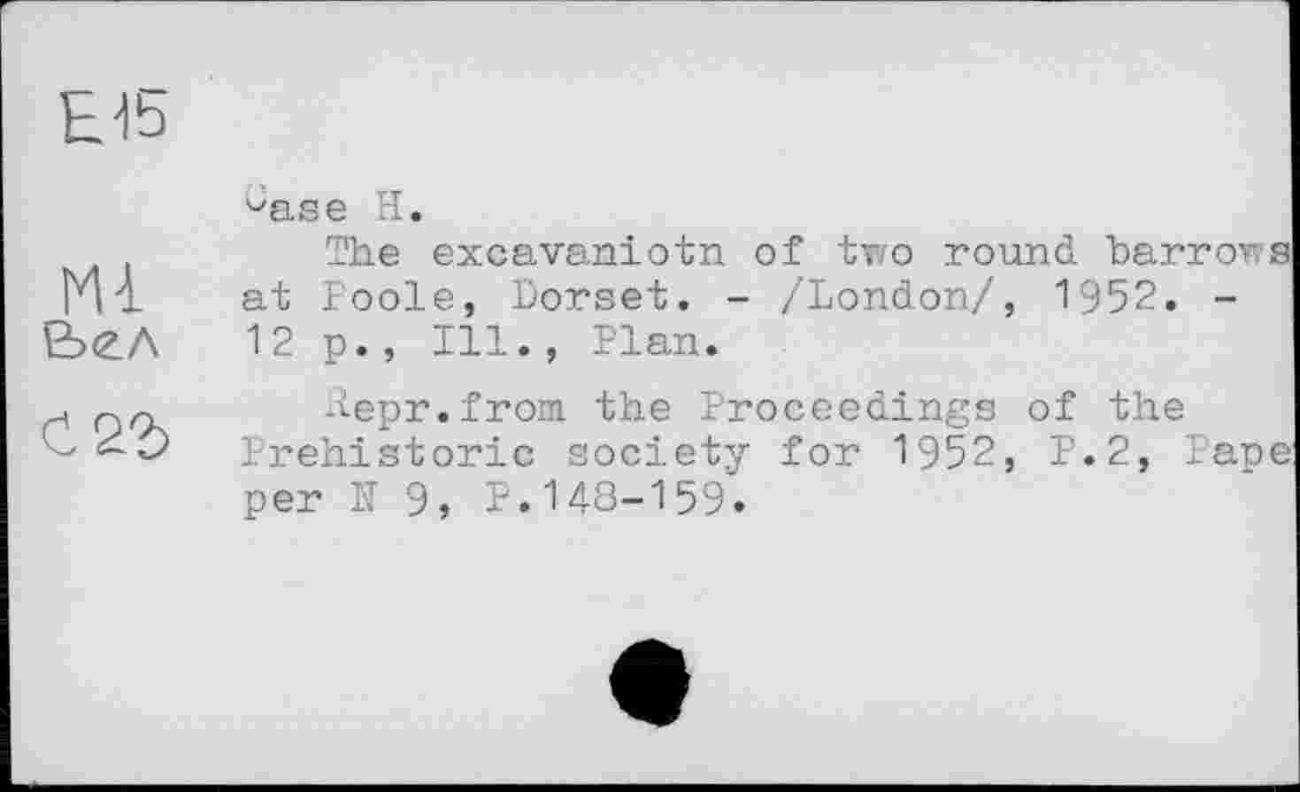 ﻿Е45
^ase H.
The excavaniоtn of two round, barrows Ml at Poole, Dorset. - /London/, 1952. -kb(Z.A 12 p., Ill., Plan.
.	_ ilepr.from the Proceedings of the
il <<0 Prehistoric society for 1952, P.2, Pape per H 9, P.148-159.